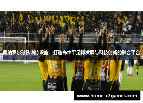 佩纳罗尔球队训练设施:打造高水平足球发展与科技创新的融合平台 佩纳罗尔球队训练设施:打造高水平足球发展与科技创新的融合平台