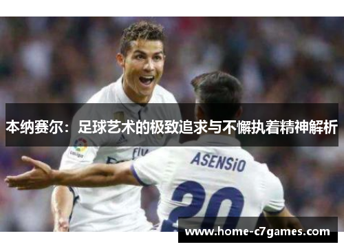 本纳赛尔：足球艺术的极致追求与不懈执着精神解析