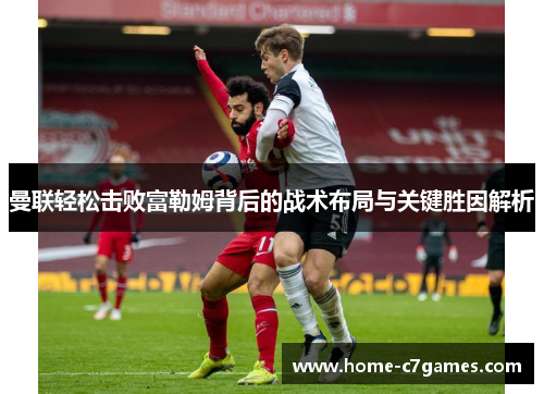 曼联轻松击败富勒姆背后的战术布局与关键胜因解析 曼联轻松击败富勒姆背后的战术布局与关键胜因解析