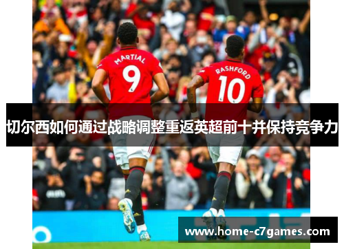 切尔西如何通过战略调整重返英超前十并保持竞争力 切尔西如何通过战略调整重返英超前十并保持竞争力