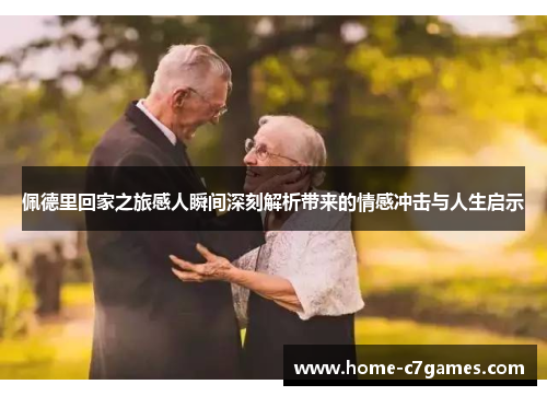 佩德里回家之旅感人瞬间深刻解析带来的情感冲击与人生启示 佩德里回家之旅感人瞬间深刻解析带来的情感冲击与人生启示