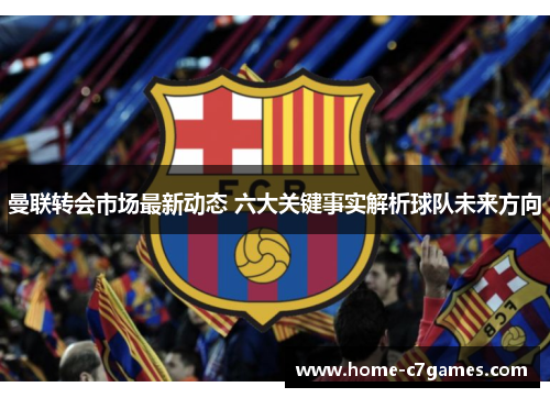曼联转会市场最新动态 六大关键事实解析球队未来方向