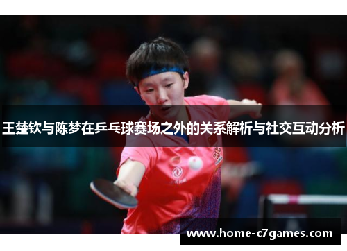 王楚钦与陈梦在乒乓球赛场之外的关系解析与社交互动分析 王楚钦与陈梦在乒乓球赛场之外的关系解析与社交互动分析