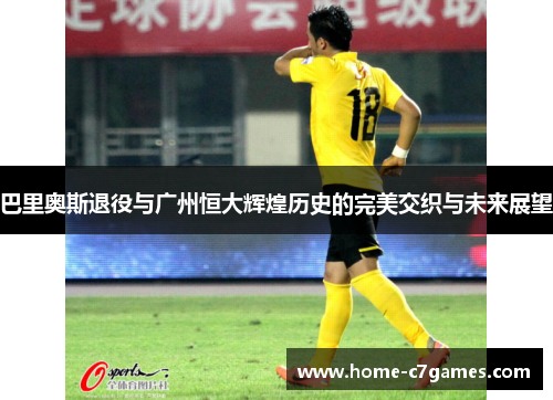 巴里奥斯退役与广州恒大辉煌历史的完美交织与未来展望 巴里奥斯退役与广州恒大辉煌历史的完美交织与未来展望