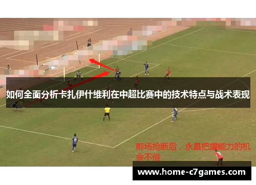 如何全面分析卡扎伊什维利在中超比赛中的技术特点与战术表现 如何全面分析卡扎伊什维利在中超比赛中的技术特点与战术表现