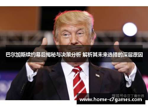 巴尔加斯续约幕后揭秘与决策分析 解析其未来选择的深层原因