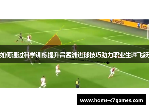 如何通过科学训练提升吕孟洲进球技巧助力职业生涯飞跃