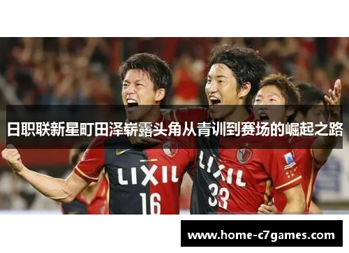 日职联新星町田泽崭露头角从青训到赛场的崛起之路 日职联新星町田泽崭露头角从青训到赛场的崛起之路