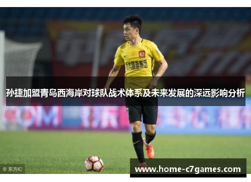 孙捷加盟青岛西海岸对球队战术体系及未来发展的深远影响分析