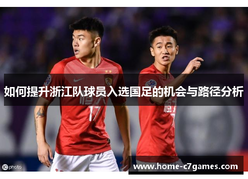 如何提升浙江队球员入选国足的机会与路径分析