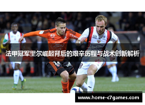 法甲冠军里尔崛起背后的艰辛历程与战术创新解析