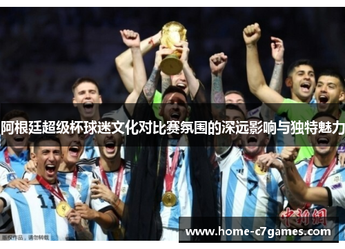 阿根廷超级杯球迷文化对比赛氛围的深远影响与独特魅力 阿根廷超级杯球迷文化对比赛氛围的深远影响与独特魅力