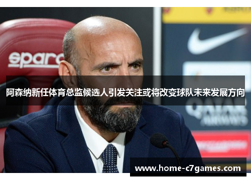 阿森纳新任体育总监候选人引发关注或将改变球队未来发展方向 阿森纳新任体育总监候选人引发关注或将改变球队未来发展方向