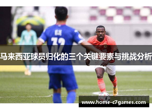 马来西亚球员归化的三个关键要素与挑战分析 马来西亚球员归化的三个关键要素与挑战分析