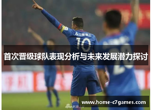 首次晋级球队表现分析与未来发展潜力探讨