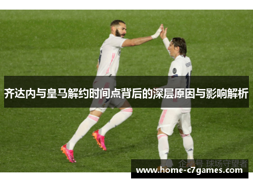 齐达内与皇马解约时间点背后的深层原因与影响解析